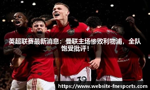 英超联赛最新消息:曼联主场惨败利物浦,全队饱受批评!