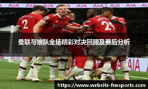 曼联与狼队全场精彩对决回顾及赛后分析